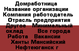 Домработница › Название организации ­ Компания-работодатель › Отрасль предприятия ­ Другое › Минимальный оклад ­ 1 - Все города Работа » Вакансии   . Ханты-Мансийский,Нефтеюганск г.